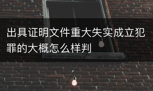 出具证明文件重大失实成立犯罪的大概怎么样判