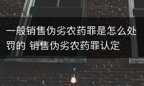 一般销售伪劣农药罪是怎么处罚的 销售伪劣农药罪认定