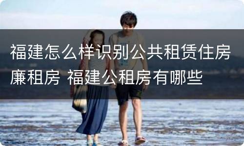 福建怎么样识别公共租赁住房廉租房 福建公租房有哪些