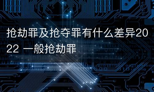 抢劫罪及抢夺罪有什么差异2022 一般抢劫罪