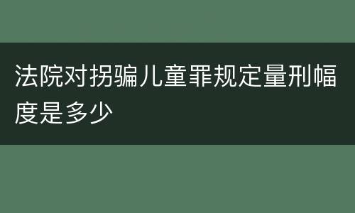 法院对拐骗儿童罪规定量刑幅度是多少