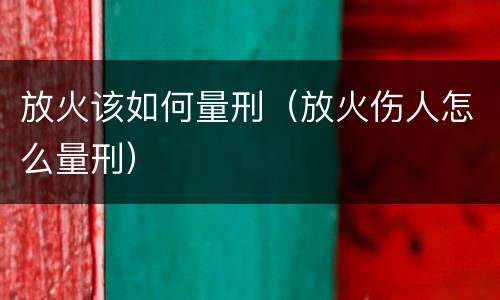 放火该如何量刑（放火伤人怎么量刑）
