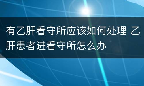 有乙肝看守所应该如何处理 乙肝患者进看守所怎么办