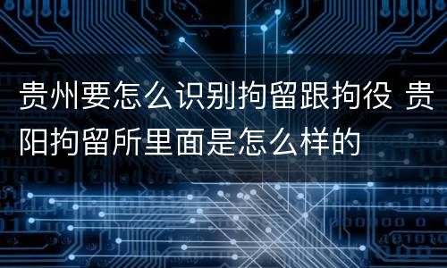 贵州要怎么识别拘留跟拘役 贵阳拘留所里面是怎么样的