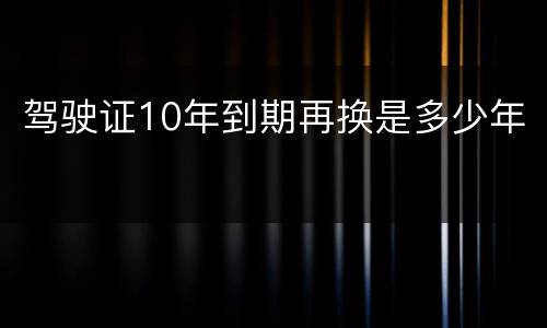 驾驶证10年到期再换是多少年