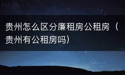贵州怎么区分廉租房公租房（贵州有公租房吗）