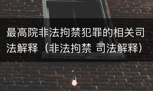 最高院非法拘禁犯罪的相关司法解释（非法拘禁 司法解释）