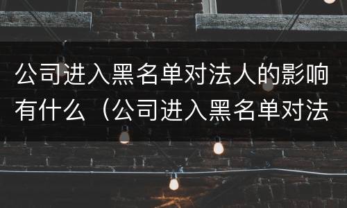 公司进入黑名单对法人的影响有什么（公司进入黑名单对法人的影响有什么好处）
