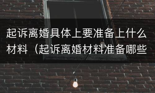 起诉离婚具体上要准备上什么材料（起诉离婚材料准备哪些）