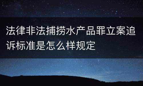 法律非法捕捞水产品罪立案追诉标准是怎么样规定
