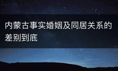 内蒙古事实婚姻及同居关系的差别到底