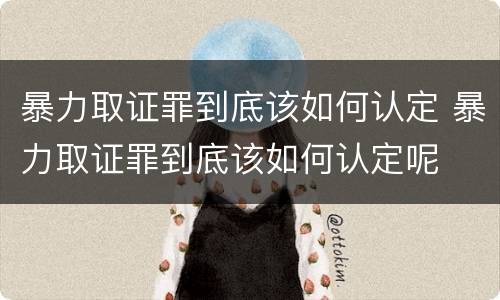 暴力取证罪到底该如何认定 暴力取证罪到底该如何认定呢