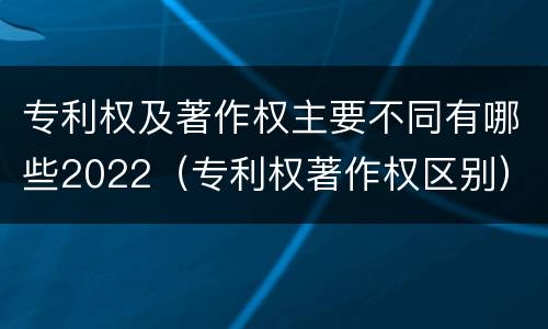 专利权及著作权主要不同有哪些2022（专利权著作权区别）