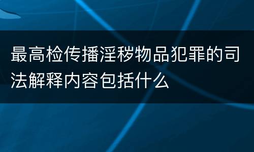 最高检传播淫秽物品犯罪的司法解释内容包括什么