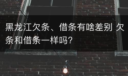 黑龙江欠条、借条有啥差别 欠条和借条一样吗?