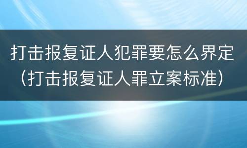 打击报复证人犯罪要怎么界定（打击报复证人罪立案标准）