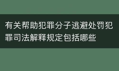 有关帮助犯罪分子逃避处罚犯罪司法解释规定包括哪些