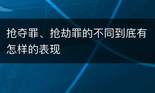 抢夺罪、抢劫罪的不同到底有怎样的表现