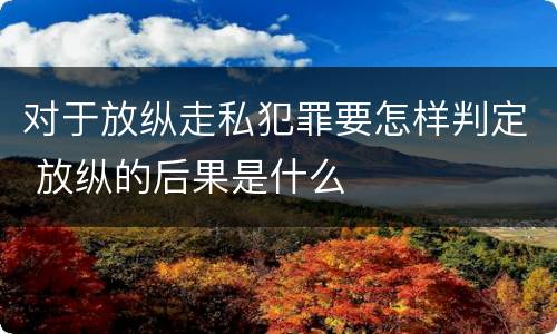 对于放纵走私犯罪要怎样判定 放纵的后果是什么