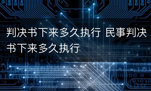 判决书下来多久执行 民事判决书下来多久执行