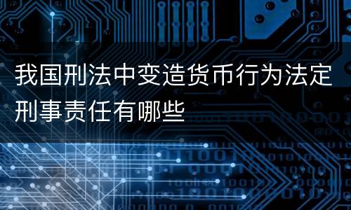 我国刑法中变造货币行为法定刑事责任有哪些