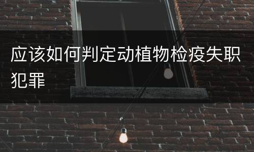 应该如何判定动植物检疫失职犯罪