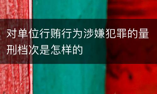对单位行贿行为涉嫌犯罪的量刑档次是怎样的