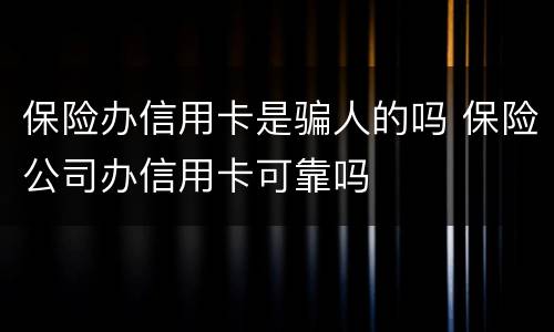 保险办信用卡是骗人的吗 保险公司办信用卡可靠吗