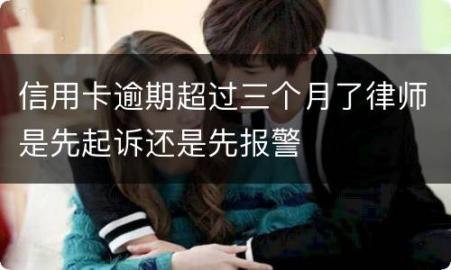 信用卡逾期超过三个月了律师是先起诉还是先报警