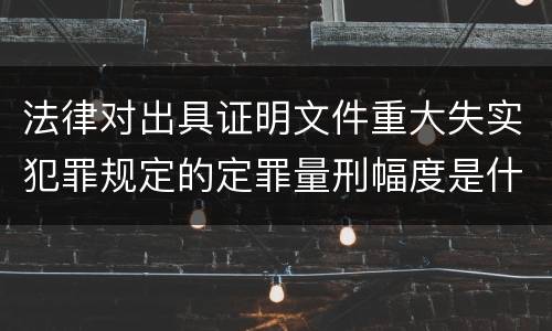 法律对出具证明文件重大失实犯罪规定的定罪量刑幅度是什么