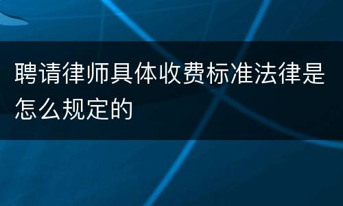 聘请律师具体收费标准法律是怎么规定的