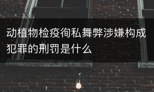 动植物检疫徇私舞弊涉嫌构成犯罪的刑罚是什么