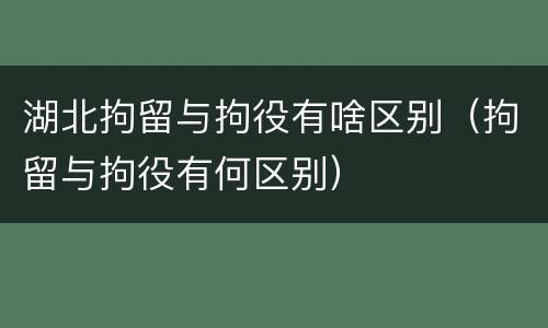湖北拘留与拘役有啥区别（拘留与拘役有何区别）
