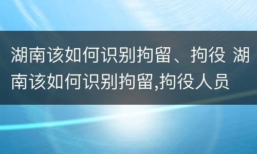 湖南该如何识别拘留、拘役 湖南该如何识别拘留,拘役人员