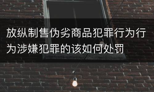 放纵制售伪劣商品犯罪行为行为涉嫌犯罪的该如何处罚