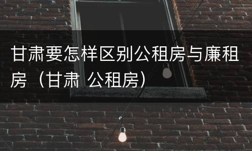 甘肃要怎样区别公租房与廉租房（甘肃 公租房）