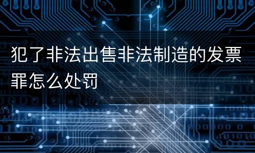 犯了非法出售非法制造的发票罪怎么处罚