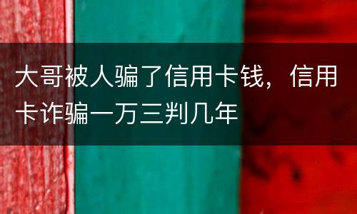 大哥被人骗了信用卡钱，信用卡诈骗一万三判几年