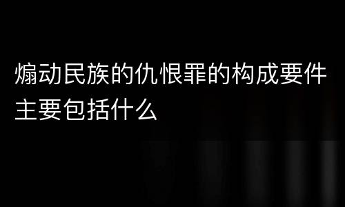 煽动民族的仇恨罪的构成要件主要包括什么 煽动民族的仇恨罪的构成要件主要包括什么