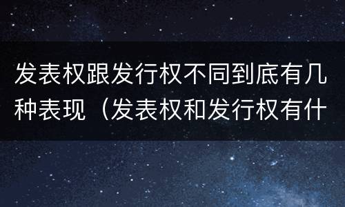 发表权跟发行权不同到底有几种表现（发表权和发行权有什么区别）