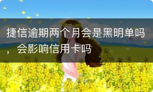 捷信逾期两个月会是黑明单吗，会影响信用卡吗