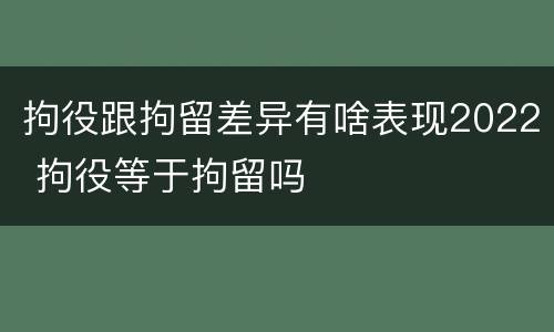 拘役跟拘留差异有啥表现2022 拘役等于拘留吗