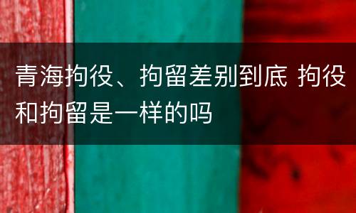 青海拘役、拘留差别到底 拘役和拘留是一样的吗