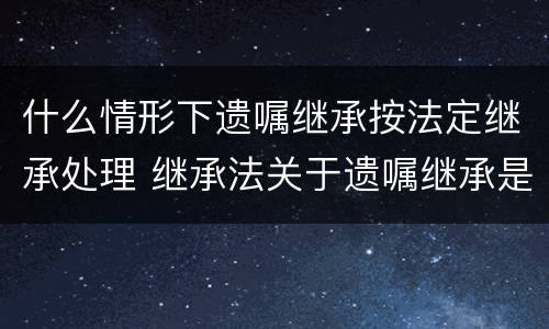 什么情形下遗嘱继承按法定继承处理 继承法关于遗嘱继承是如何规定的