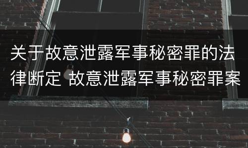 关于故意泄露军事秘密罪的法律断定 故意泄露军事秘密罪案例