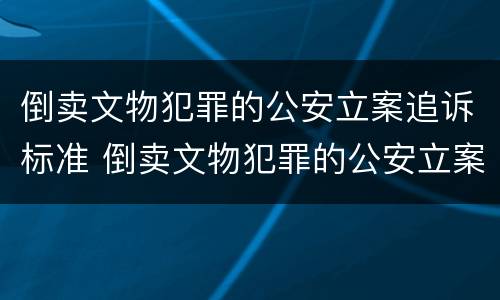 倒卖文物犯罪的公安立案追诉标准 倒卖文物犯罪的公安立案追诉标准是