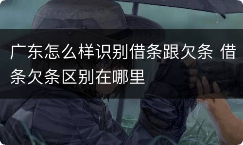 广东怎么样识别借条跟欠条 借条欠条区别在哪里