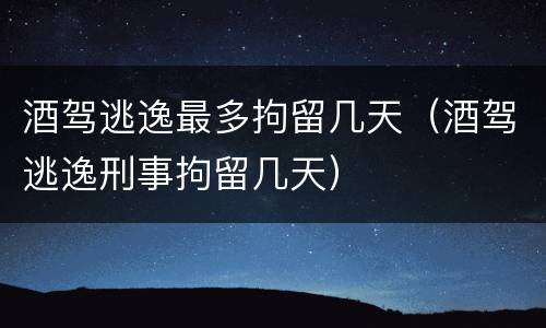 酒驾逃逸最多拘留几天（酒驾逃逸刑事拘留几天）