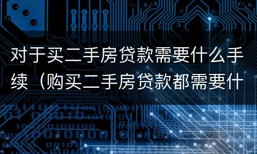 对于买二手房贷款需要什么手续（购买二手房贷款都需要什么手续）