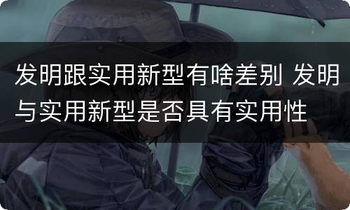 发明跟实用新型有啥差别 发明与实用新型是否具有实用性